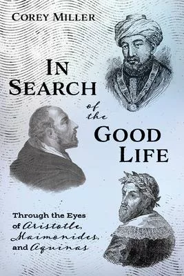 In Search of the Good Life: Through the Eyes of Aristotle, Maimonides, and Aquinas