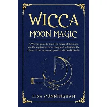 Wicca Moon Magic: A Wiccan Guide to Learn the Power of the Moon and the Mysterious Lunar Energies, Understand the Phases of the Moon, an