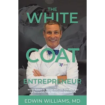 The White Coat Entrepreneur: Master Business So You Can Work Less, Earn More, and Exit Successfully While Maintaining a Balanced Life