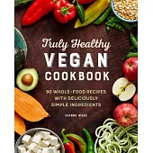 The Truly Healthy Vegan Cookbook: 90 Whole Food Recipes with Deliciously Simple Ingredients