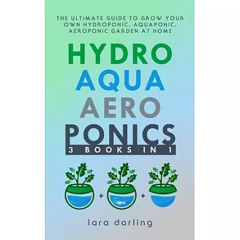Hydroponics, Aquaponics, Aeroponics: The Ultimate Guide to Grow your own Hydroponic or Aquaponic or Aeroponic Garden at Home: Fruit, Vegetable, Herbs.