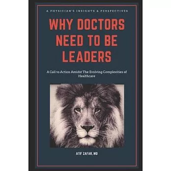 Why Doctors Need To Be Leaders.: A Call To Action Amidst The Evolving Complexities of Healthcare.