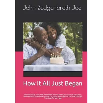 How It All Just Began: THE ORIGIN OF LOVE AND HAPPINESS: An Extraordinary True Romantic Story, With Practical Guidelines to Dating, Courtship