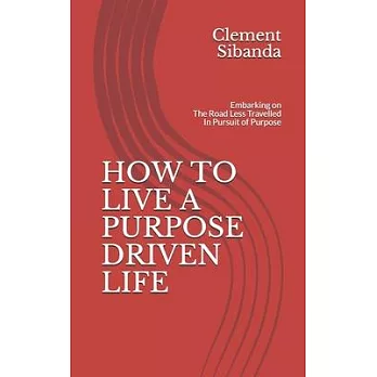 How to Live a Purpose Driven Life: Embarking on The Road Less Travelled In Pursuit of Purpose