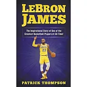 LeBron James: The Inspirational Story of One of the Greatest Basketball Players of All Time!