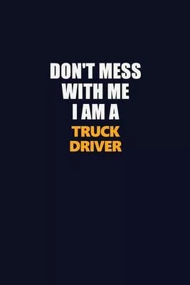 Don’’t Mess With Me I Am A truck driver: Career journal, notebook and writing journal for encouraging men, women and kids. A framework for building you