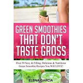 Green Smoothies That Don’’t Taste Gross: Over 50 Sexy & Filling, Delicious & Nutritious Green Smoothie Recipes You Will LOVE!