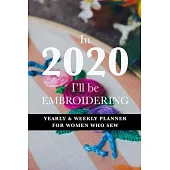 In 2020 I’’ll Be Embroidering - Yearly And Weekly Planner For Women Who Sew: Gift Organizer For Embroiderers