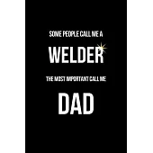 Some People Call Me a Welder The Most Important Call Me Dad: Funny Welder Journal - Proud Metal Steel & Wire Welding Workers. Gag Gift Lined Notebook