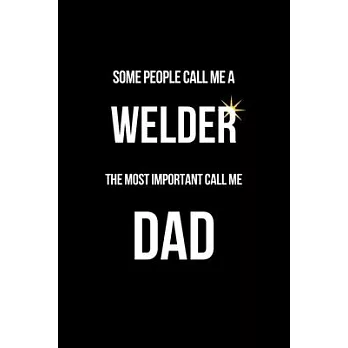 Some People Call Me a Welder The Most Important Call Me Dad: Funny Welder Journal - Proud Metal Steel & Wire Welding Workers. Gag Gift Lined Notebook