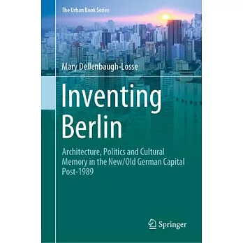 Inventing Berlin: Architecture, Politics and Cultural Memory in the New/Old German Capital Post-1989