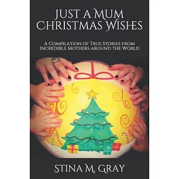 Just A Mum Christmas Wishes: A Compilation of True Stories from Incredible Mothers Around the World