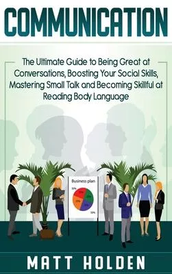 Communication: The Ultimate Guide to Being Great at Conversations, Boosting Your Social Skills, Mastering Small Talk and Becoming Ski