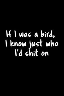 If I Was A Bird, I Know Just Who I’’d Shit On: 105 Undated Pages: Humor: Paperback Journal