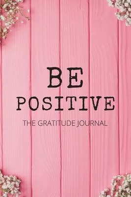 Be Positive: The Gratitude Journal, Practice gratitude and Daily Reflection, Positivity Diary for a Happier You in Just 5 Minutes a