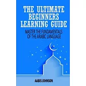 Arabic: The Ultimate Beginners Learning Guide: Master The Fundamentals Of The Arabic Language (Learn Arabic, Arabic Language,