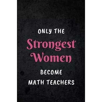 Only The Strongest Women Become Math Teachers: Appreciative Gift for Women Math Teachers, Math Instructors, School Teachers: Lined Notebook Journal