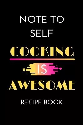 Note to Self Cooking is Awesome Recipe Book: A Blank Recipe Notebook To Write In...Cooking Gift Journal