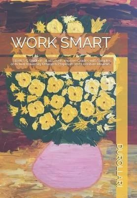 Work Smart: SERIES 5. Students at all Levels Improve Grades with Samples of Actual University Research Proposals and Literature Re