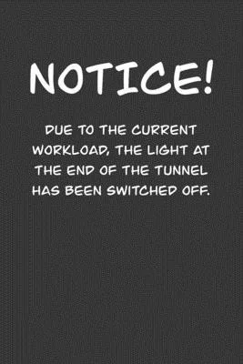 NoticE! Due to the current workload. The light at the end of the tunnel has been switched off.: 6x9 Journal Grey office humor coworker note pads