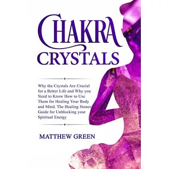 Chakra Crystals: Why the Crystals Are Crucial for a Better Life and Why you Need to Know How to Use Them for Healing Your Body and Mind