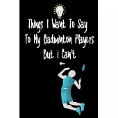 Things I want To Say To My Badminton Players But I Can’’t: Great Gift For An Amazing Badminton Coach and Badminton Coaching Equipment Badminton Journal