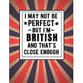 I May Not Be Perfect But I’’m British And That’’s Close Enough: Funny British Notebook 100 Pages 8.5x11 Great Britain UK Gifts