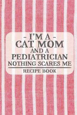 I’’m a Cat Mom and a Pediatrician Nothing Scares Me Recipe Book: Blank Recipe Book to Write in for Women, Bartenders, Drink and Alcohol Log, Document a