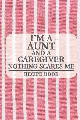 I’’m a Aunt and a Caregiver Nothing Scares Me Recipe Book: Blank Recipe Book to Write in for Women, Bartenders, Drink and Alcohol Log, Document all You