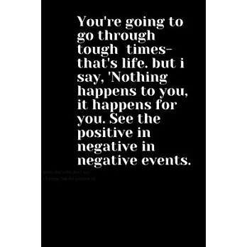 You’’re going to go through tough times- that’’s life. but i say, ’’Nothing happens to you, it happens for you. See the positive in negative in negative