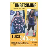 The Unbecoming: I Lost 345 Pounds Naturally Using 5 Simple Steps...Now You Can Have A Better Body And Life Too!