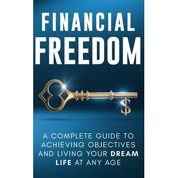 Financial Freedom: A Complete Guide to Achieving Objectives and Living Your Dream Life at Any Age