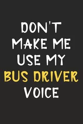 Don’’t Make Me Use My Bus Driver Voice: Bus Driver Journal Notebook to Write Down Things, Take Notes, Record Plans or Keep Track of Habits (6