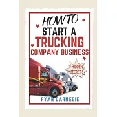 How To Start A Trucking Company Business: Trucking Business Secrets To Make Good Profits And Be Successful In The Industry