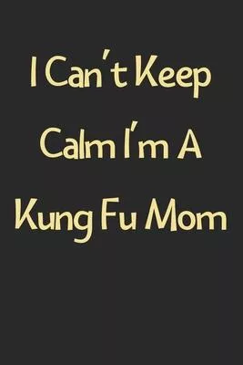 I Can’’t Keep Calm I’’m A Kung Fu Mom: Lined Journal, 120 Pages, 6 x 9, Funny Kung Fu Gift Idea, Black Matte Finish (I Can’’t Keep Calm I’’m A Kung Fu Mom