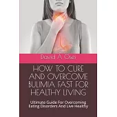 How to Cure and Overcome Bulimia Fast for Healthy Living: Ultimate Guide For Overcoming Eating Disorders And Live Healthy