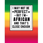 I May Not Be Perfect But I’’m African And That’’s Close Enough: Funny African Notebook 100 Pages 8.5x11 Notebook Family Heritage Africa Gifts