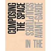 Composing the Space: Sculptures in the Avant-Garde: A Reader / Anthology