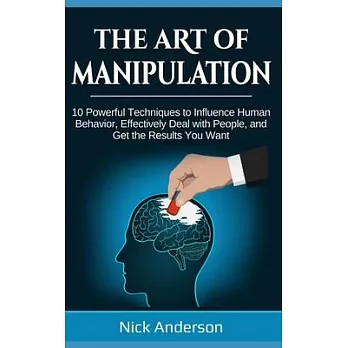 The Art of Manipulation: 10 Powerful Techniques to Influence Human Behavior, Effectively Deal with People, and Get the Results You Want