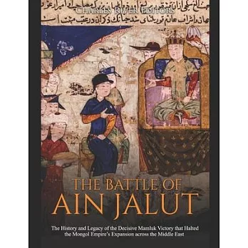 The Battle of Ain Jalut: The History and Legacy of the Decisive Mamluk Victory that Halted the Mongol Empire’’s Expansion across the Middle East