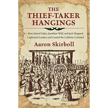 The Thief-Taker Hangings: How Daniel Defoe, Jonathan Wild, and Jack Sheppard Captivated London and Created the Celebrity Criminal