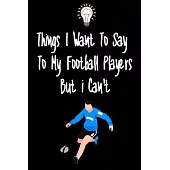 Things I want To Say To My Football Players But I Can’’t: Great Gift For An Amazing Football Coach and Football Coaching Equipment Football Journal