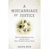 A Miscarriage of Justice: Women’’s Reproductive Lives and the Law in Early Twentieth-Century Brazil