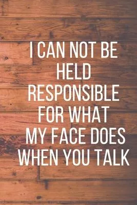 I Can Not Be Held Responsible for What My Face Does When You Talk: A Notebook with Funny Saying, a Great Gag Gift for Coworkers and a Friend