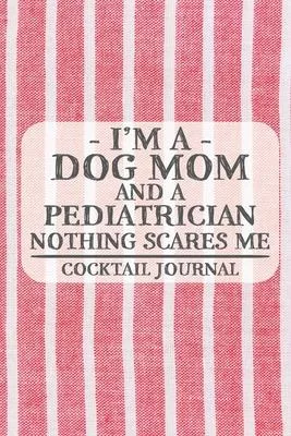 I’’m a Dog Mom and a Pediatrician Nothing Scares Me Coctail Journal: Blank Cocktail Journal to Write in for Women, Bartenders, Drink and Alcohol Log, D