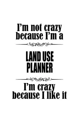 I’’m Not Crazy Because I’’m A Land Use Planner I’’m Crazy Because I like It: Creative Land Use Planner Notebook, Journal Gift, Diary, Doodle Gift or Note