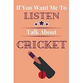If You Want Me To Listen Talk About Cricket: Cricket Player Gift...Novelty Players Journal