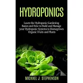 Hydroponics: Learn the Hydroponic Gardening Basics and How to Build and Manage your Hydroponic Systems to Homegrown Organic Fruits