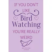 If You Don’’t Like Bird Watching You’’re Really Weird Bird Watching Log Book: Bird Watching Activities Notebook...Birdwatching Gifts