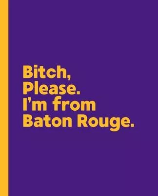 Bitch, Please. I’’m From Baton Rouge.: A Vulgar Adult Composition Book for a Native Baton Rouge, Louisiana LA Resident